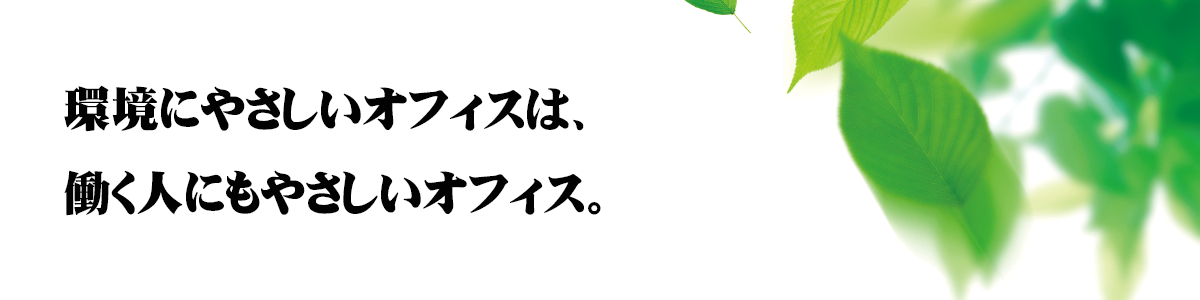 環境にもやさしいオフィスは働く人にもやさしいオフィス。