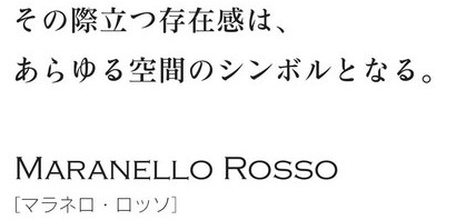 その際立つ存在感は、あらゆる空間のシンボルとなる。「マラネロ・ロッソ」